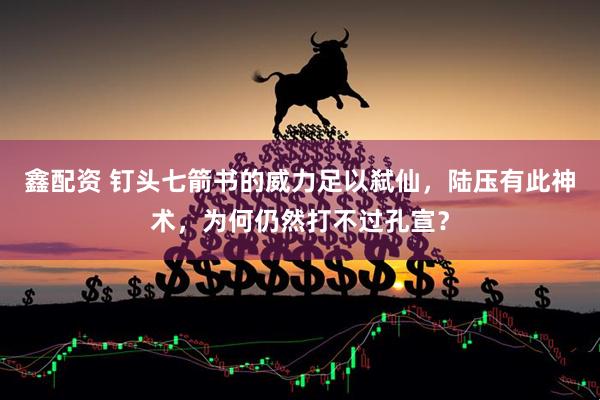 鑫配资 钉头七箭书的威力足以弑仙，陆压有此神术，为何仍然打不过孔宣？