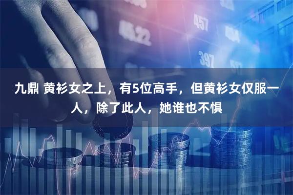 九鼎 黄衫女之上，有5位高手，但黄衫女仅服一人，除了此人，她谁也不惧