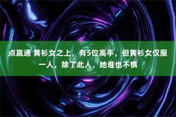 点赢通 黄衫女之上，有5位高手，但黄衫女仅服一人，除了此人，她谁也不惧