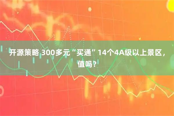 开源策略 300多元“买通”14个4A级以上景区，值吗？
