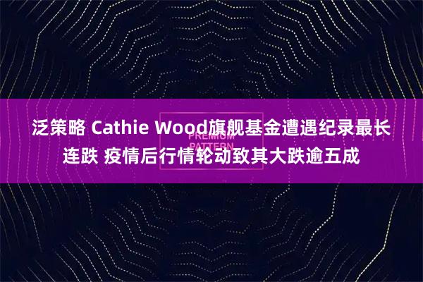 泛策略 Cathie Wood旗舰基金遭遇纪录最长连跌 疫情后行情轮动致其大跌逾五成