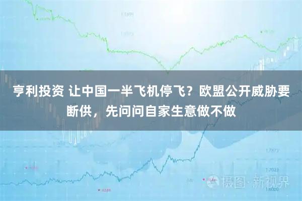 亨利投资 让中国一半飞机停飞？欧盟公开威胁要断供，先问问自家生意做不做