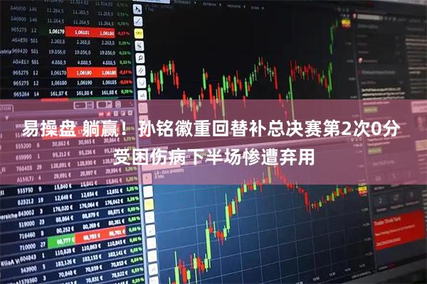易操盘 躺赢！孙铭徽重回替补总决赛第2次0分 受困伤病下半场惨遭弃用