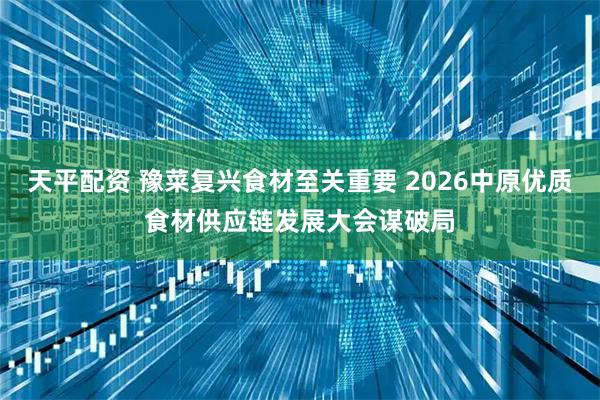 天平配资 豫菜复兴食材至关重要 2026中原优质食材供应链发展大会谋破局