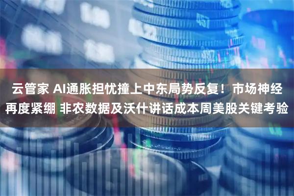 云管家 AI通胀担忧撞上中东局势反复！市场神经再度紧绷 非农数据及沃什讲话成本周美股关键考验