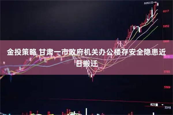 金投策略 甘肃一市政府机关办公楼存安全隐患　近日搬迁