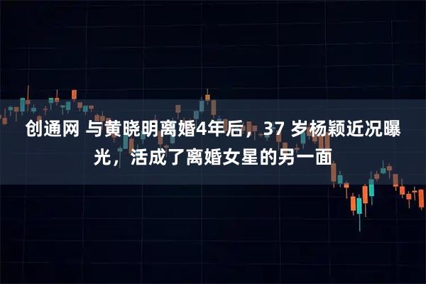 创通网 与黄晓明离婚4年后，37 岁杨颖近况曝光，活成了离婚女星的另一面