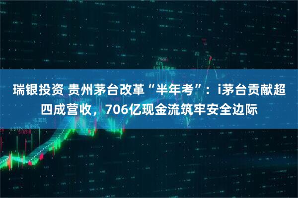 瑞银投资 贵州茅台改革“半年考”：i茅台贡献超四成营收，706亿现金流筑牢安全边际