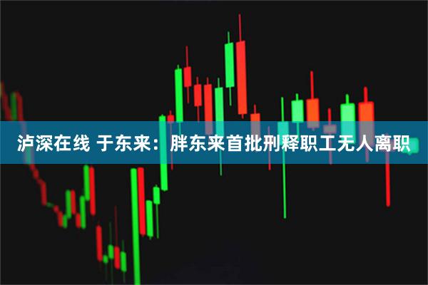 泸深在线 于东来：胖东来首批刑释职工无人离职